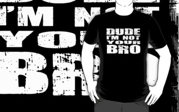 dude I'm not your bro